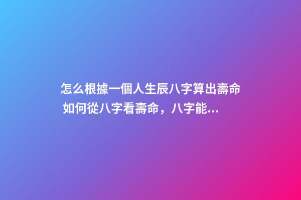 怎么根據一個人生辰八字算出壽命 如何從八字看壽命，八字能看出壽命嗎